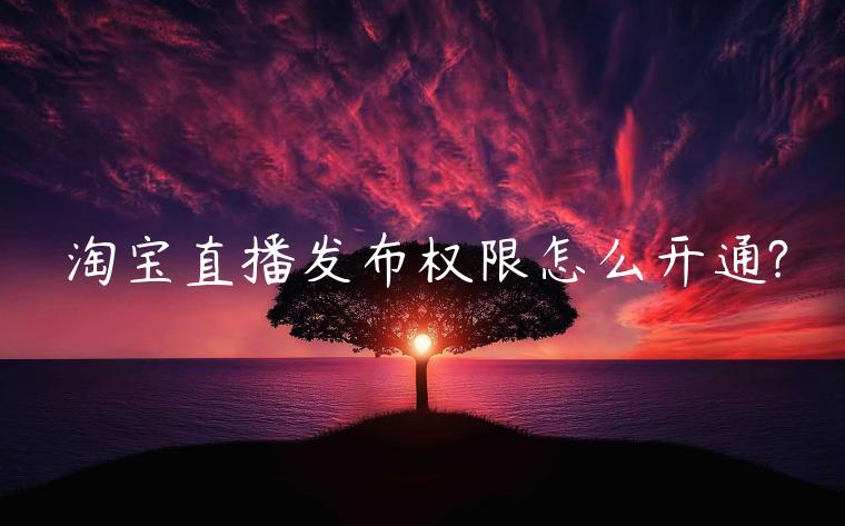 淘寶直播發(fā)布權(quán)限怎么開通?